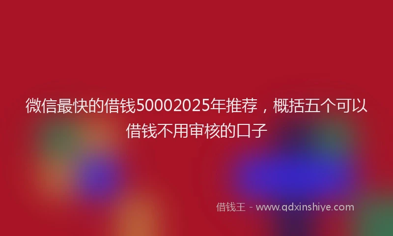 微信最快的借钱50002025年推荐，概括五个可以借钱不用审核的口子
