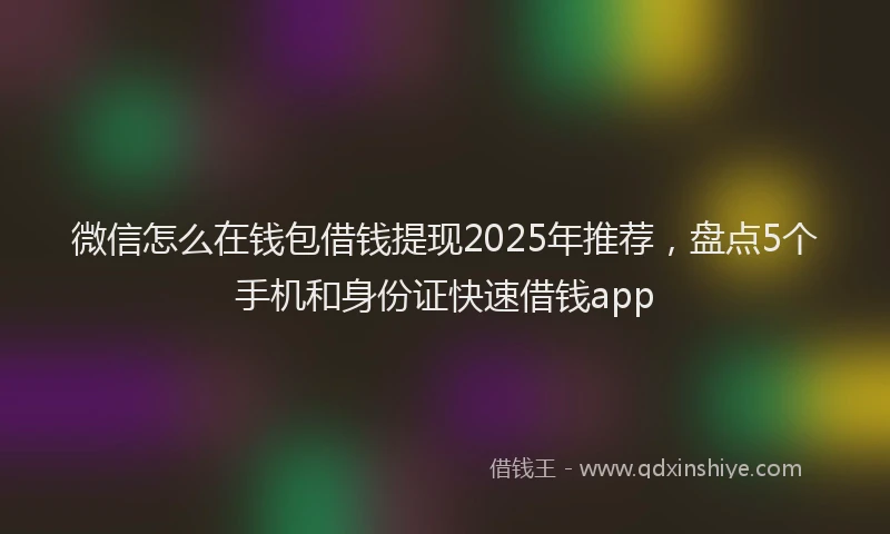 微信怎么在钱包借钱提现2025年推荐，盘点5个手机和身份证快速借钱app