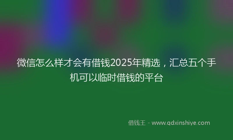 微信怎么样才会有借钱2025年精选，汇总五个手机可以临时借钱的平台