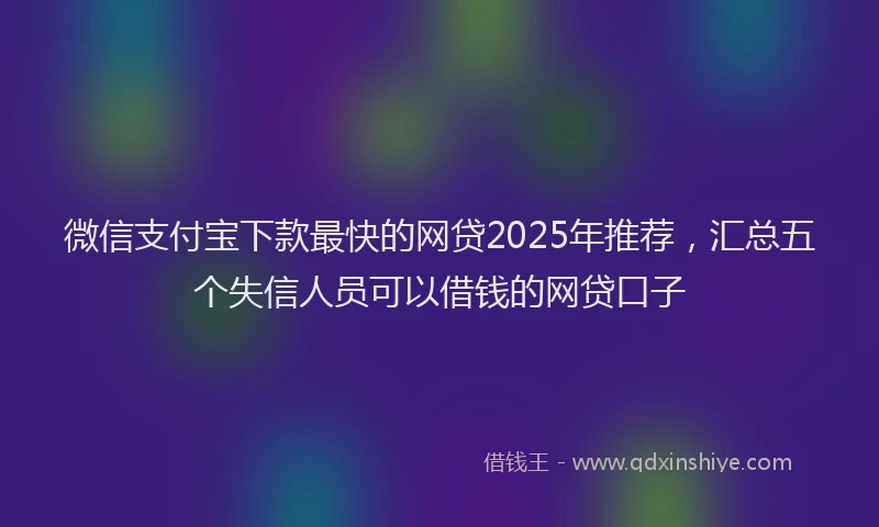 微信支付宝下款最快的网贷2025年推荐，汇总五个失信人员可以借钱的网贷口子