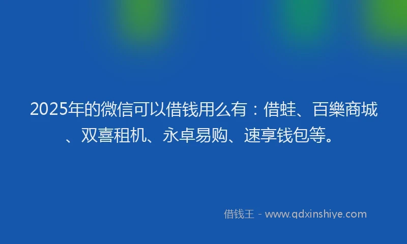 2025年的微信可以借钱用么有：借蛙、百樂商城、双喜租机、永卓易购、速享钱包等。