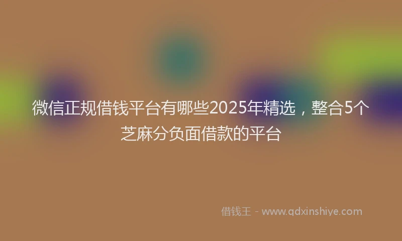微信正规借钱平台有哪些2025年精选，整合5个芝麻分负面借款的平台