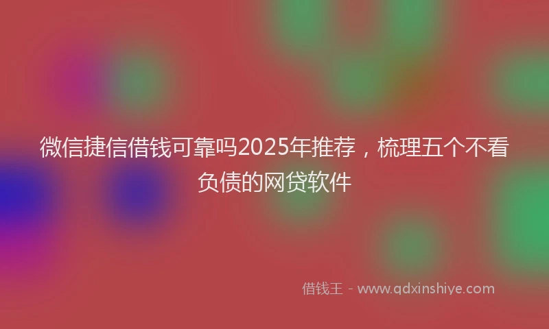 微信捷信借钱可靠吗2025年推荐，梳理五个不看负债的网贷软件