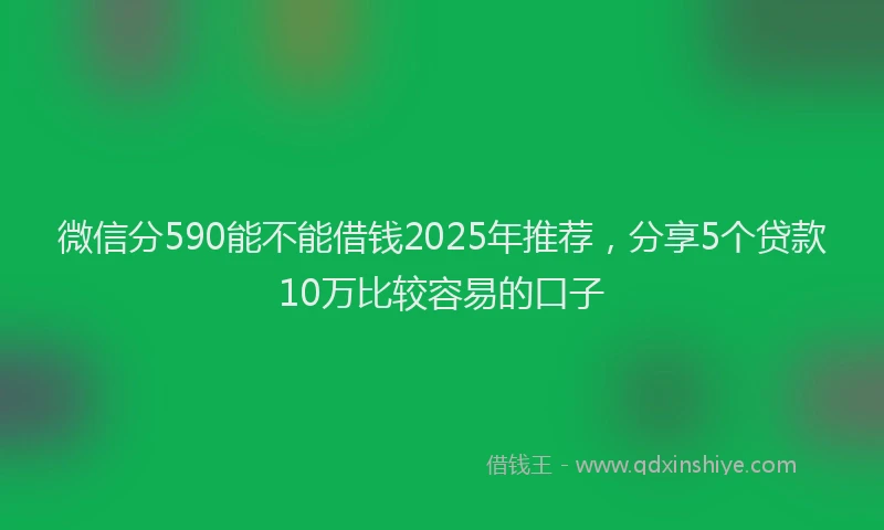 微信分590能不能借钱2025年推荐，分享5个贷款10万比较容易的口子