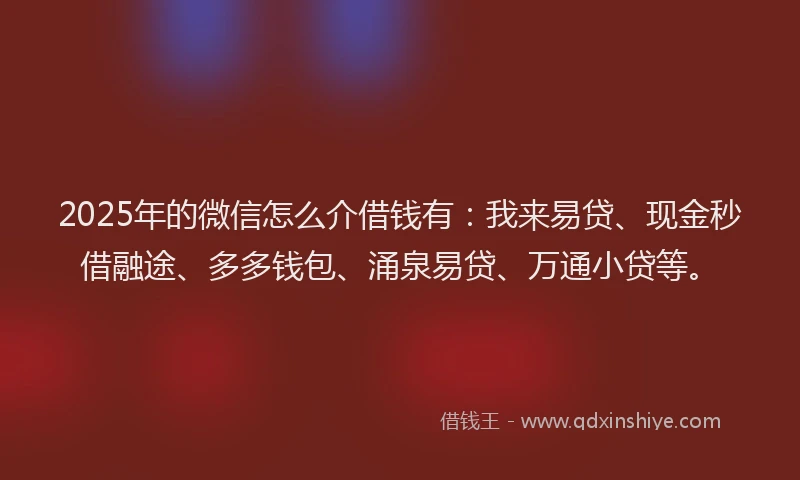 2025年的微信怎么介借钱有：我来易贷、现金秒借融途、多多钱包、涌泉易贷、万通小贷等。
