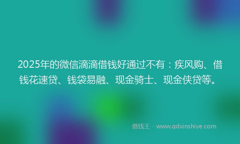 2025年的微信滴滴借钱好通过不有：疾风购、借钱花速贷、钱袋易融、现金骑士、现金侠贷等。