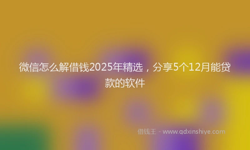 微信怎么解借钱2025年精选，分享5个12月能贷款的软件