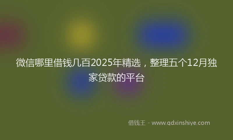 微信哪里借钱几百2025年精选，整理五个12月独家贷款的平台