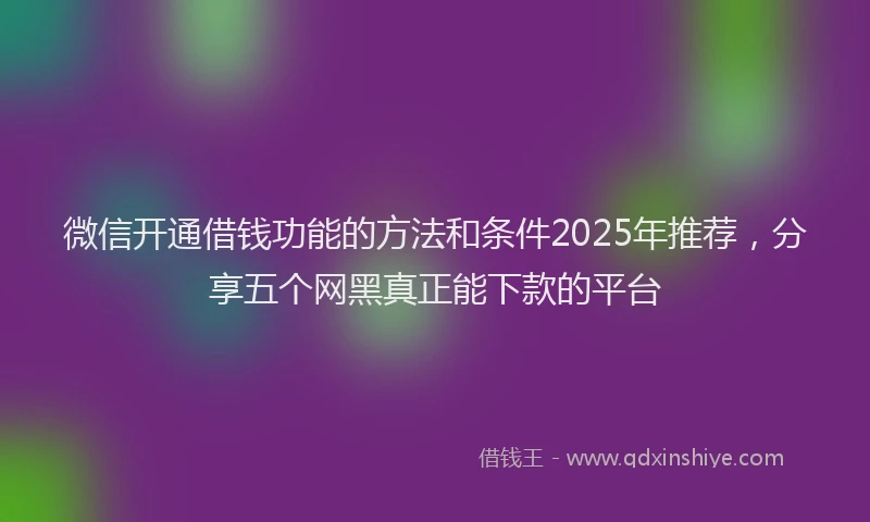 微信开通借钱功能的方法和条件2025年推荐，分享五个网黑真正能下款的平台