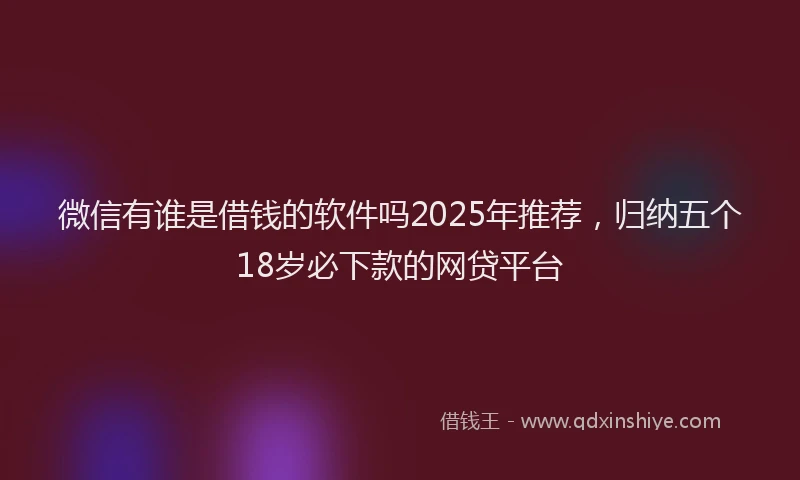 微信有谁是借钱的软件吗2025年推荐，归纳五个18岁必下款的网贷平台