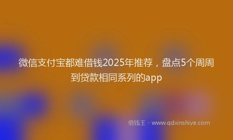 微信支付宝都难借钱2025年推荐，盘点5个周周到贷款相同系列的app