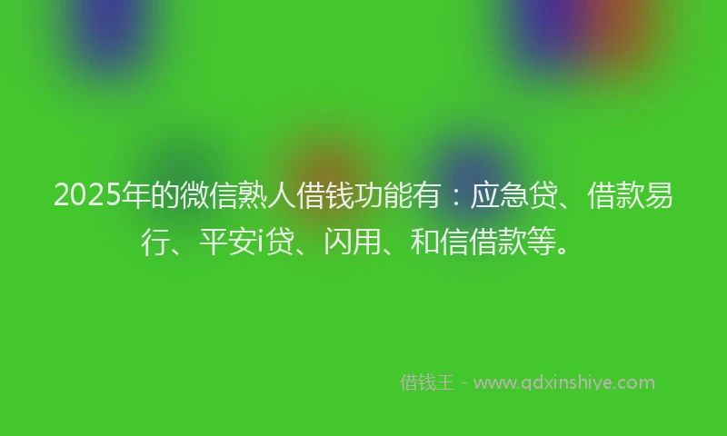 2025年的微信熟人借钱功能有：应急贷、借款易行、平安i贷、闪用、和信借款等。
