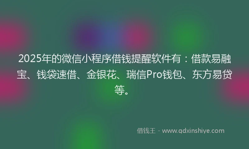 2025年的微信小程序借钱提醒软件有：借款易融宝、钱袋速借、金银花、瑞信Pro钱包、东方易贷等。