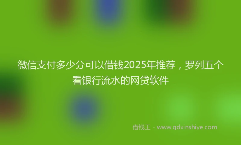微信支付多少分可以借钱2025年推荐，罗列五个看银行流水的网贷软件