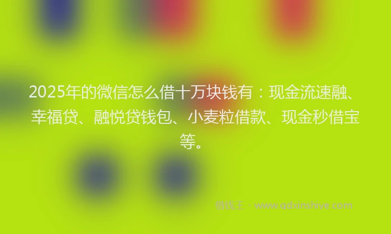 2025年的微信怎么借十万块钱有：现金流速融、幸福贷、融悦贷钱包、小麦粒借款、现金秒借宝等。