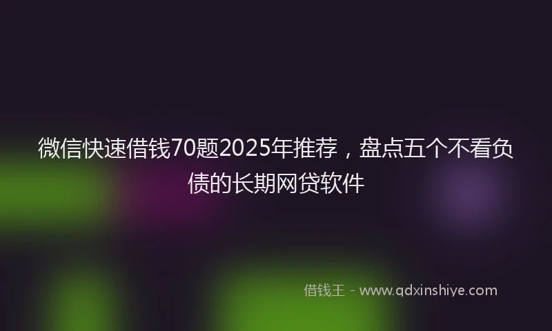 微信快速借钱70题2025年推荐，盘点五个不看负债的长期网贷软件