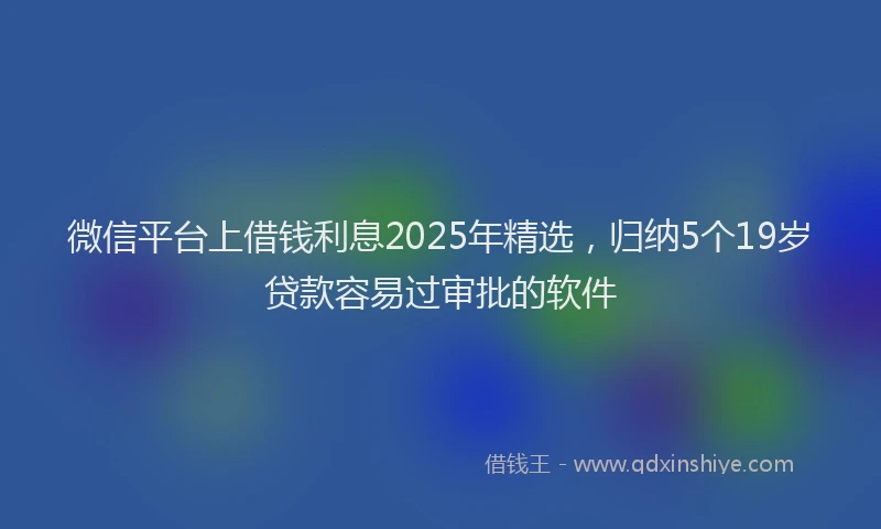 微信平台上借钱利息2025年精选，归纳5个19岁贷款容易过审批的软件