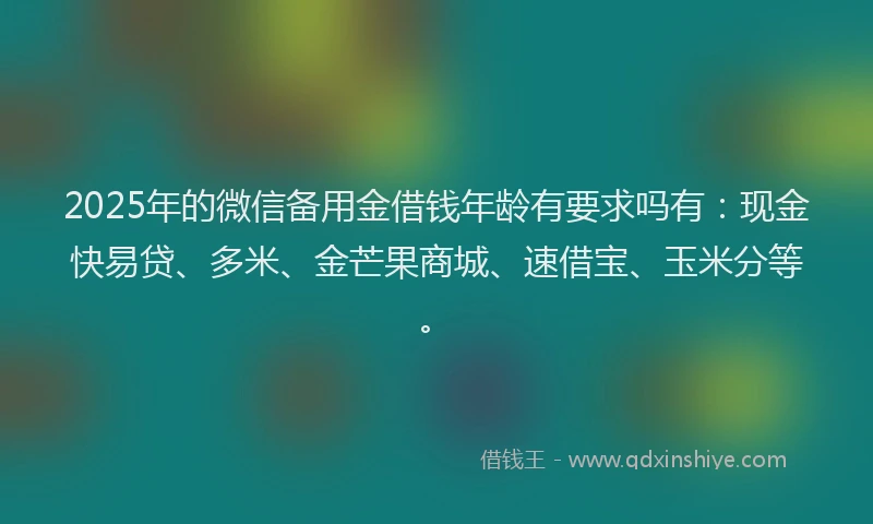 2025年的微信备用金借钱年龄有要求吗有：现金快易贷、多米、金芒果商城、速借宝、玉米分等。