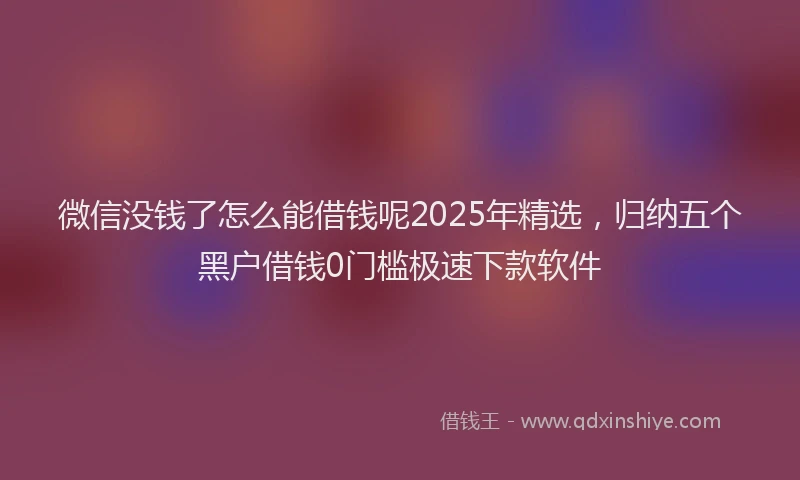微信没钱了怎么能借钱呢2025年精选，归纳五个黑户借钱0门槛极速下款软件