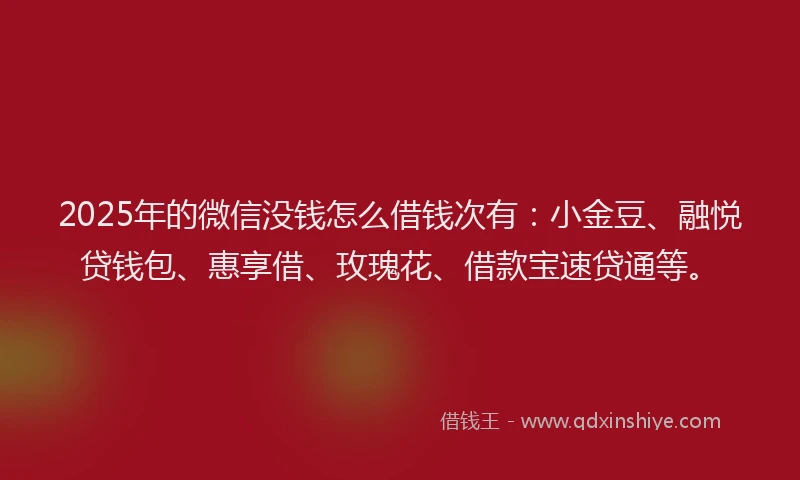 2025年的微信没钱怎么借钱次有：小金豆、融悦贷钱包、惠享借、玫瑰花、借款宝速贷通等。