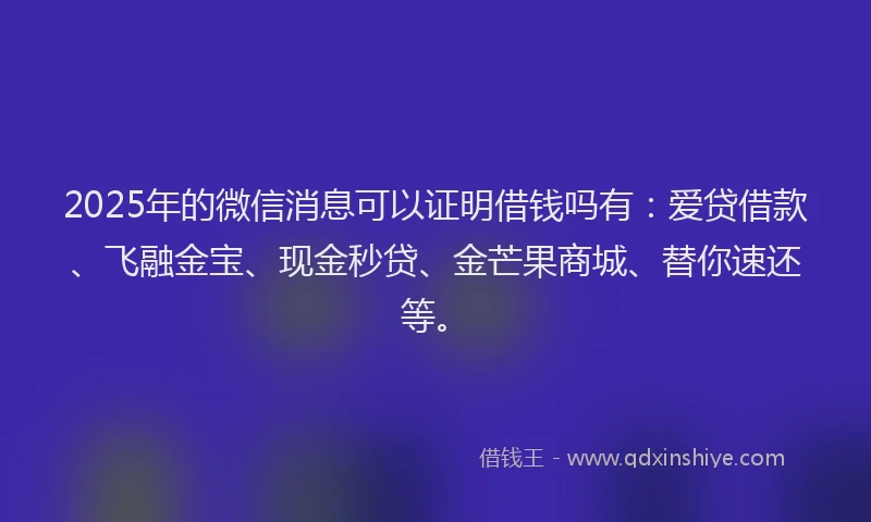 2025年的微信消息可以证明借钱吗有：爱贷借款、飞融金宝、现金秒贷、金芒果商城、替你速还等。
