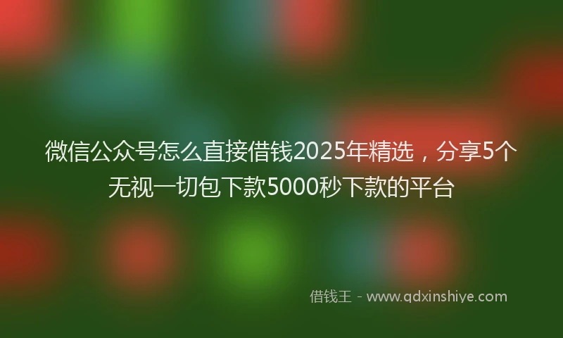 微信公众号怎么直接借钱2025年精选，分享5个无视一切包下款5000秒下款的平台