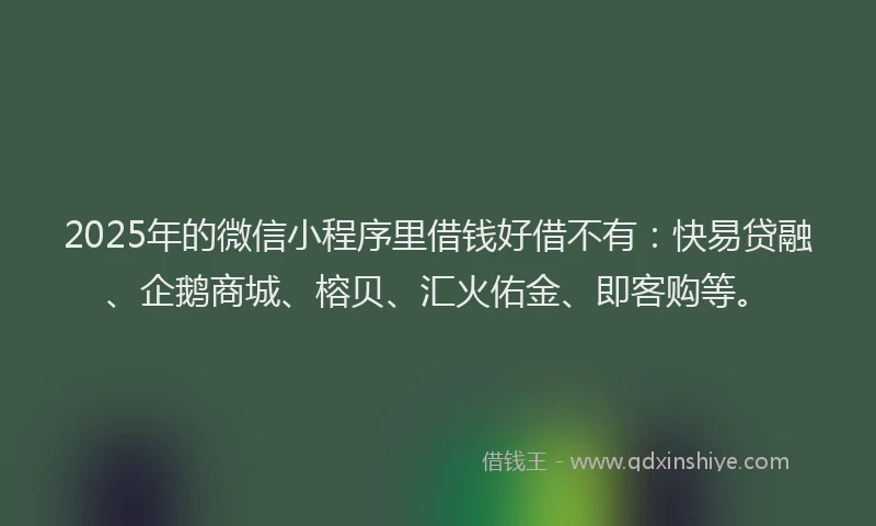 2025年的微信小程序里借钱好借不有：快易贷融、企鹅商城、榕贝、汇火佑金、即客购等。