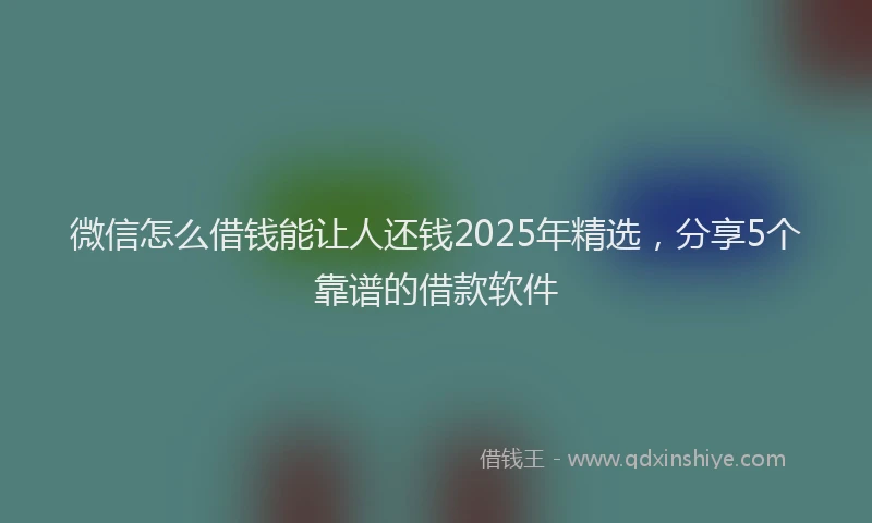 微信怎么借钱能让人还钱2025年精选，分享5个靠谱的借款软件