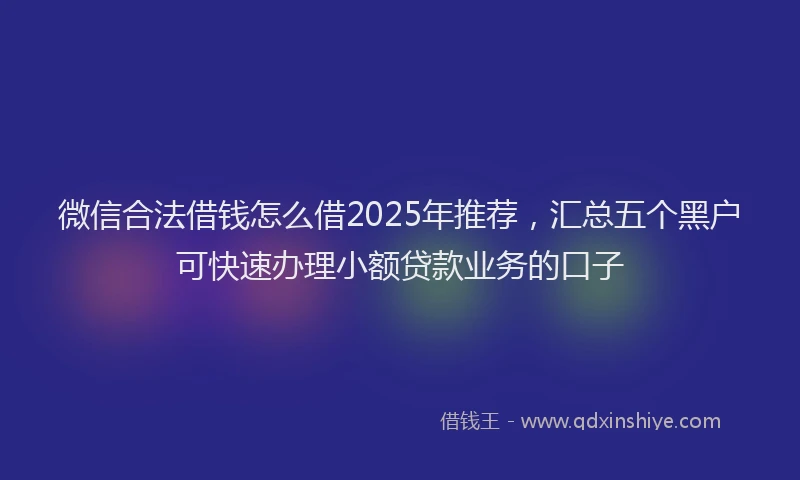 微信合法借钱怎么借2025年推荐，汇总五个黑户可快速办理小额贷款业务的口子