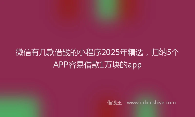 微信有几款借钱的小程序2025年精选，归纳5个APP容易借款1万块的app