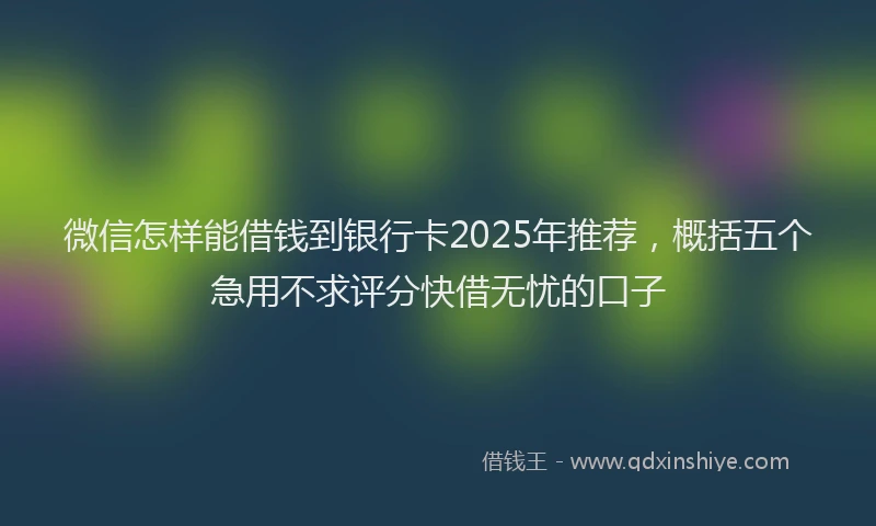 微信怎样能借钱到银行卡2025年推荐，概括五个急用不求评分快借无忧的口子
