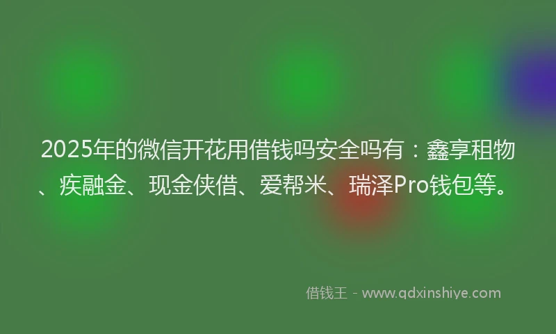 2025年的微信开花用借钱吗安全吗有：鑫享租物、疾融金、现金侠借、爱帮米、瑞泽Pro钱包等。