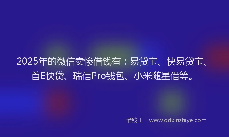 2025年的微信卖惨借钱有：易贷宝、快易贷宝、首E快贷、瑞信Pro钱包、小米随星借等。