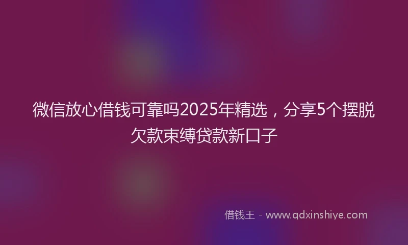 微信放心借钱可靠吗2025年精选，分享5个摆脱欠款束缚贷款新口子