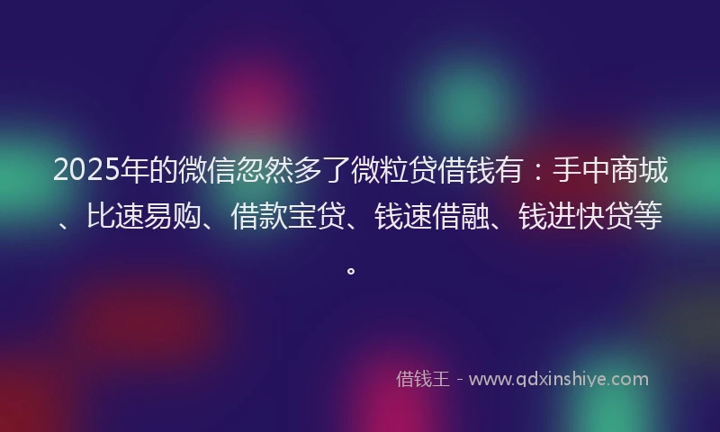 2025年的微信忽然多了微粒贷借钱有：手中商城、比速易购、借款宝贷、钱速借融、钱进快贷等。