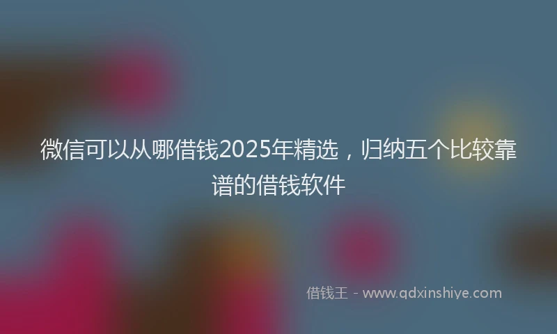 微信可以从哪借钱2025年精选，归纳五个比较靠谱的借钱软件