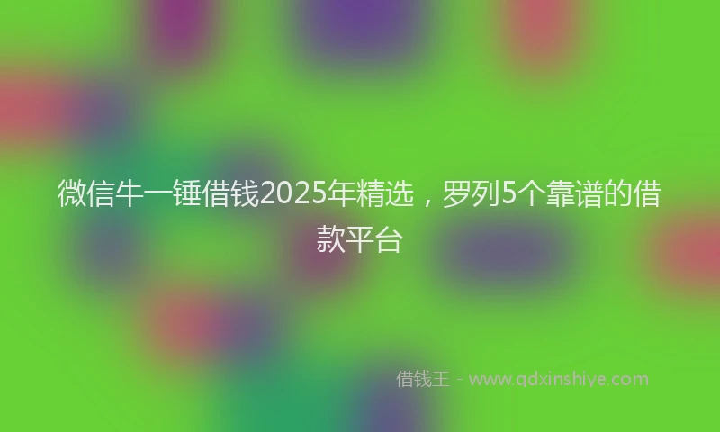 微信牛一锤借钱2025年精选，罗列5个靠谱的借款平台