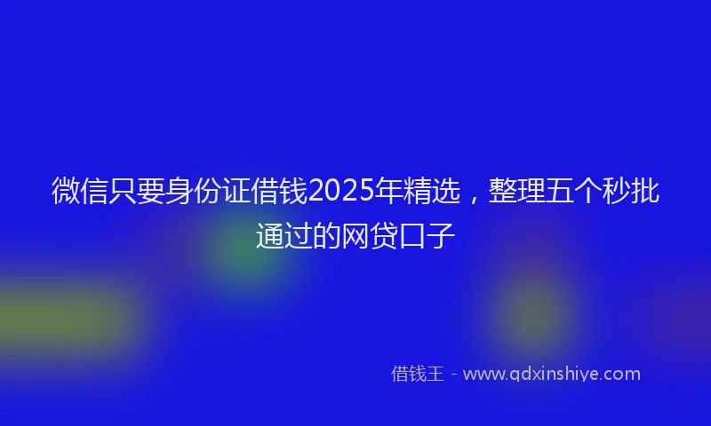 微信只要身份证借钱2025年精选，整理五个秒批通过的网贷口子