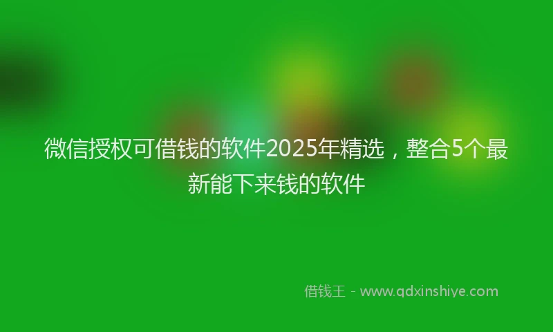 微信授权可借钱的软件2025年精选，整合5个最新能下来钱的软件