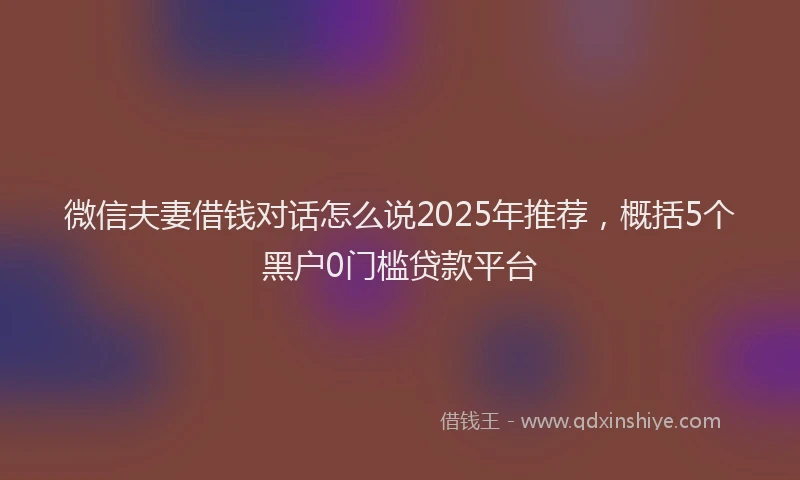 微信夫妻借钱对话怎么说2025年推荐，概括5个黑户0门槛贷款平台