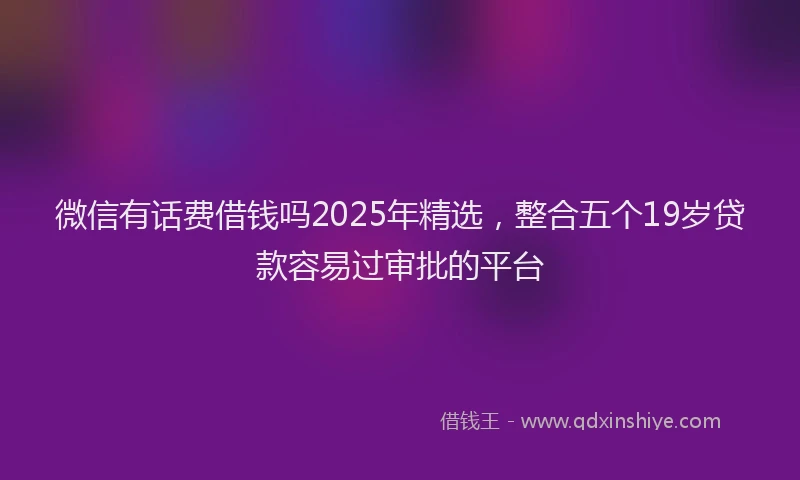 微信有话费借钱吗2025年精选，整合五个19岁贷款容易过审批的平台