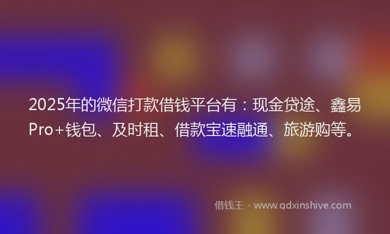2025年的微信打款借钱平台有：现金贷途、鑫易Pro+钱包、及时租、借款宝速融通、旅游购等。