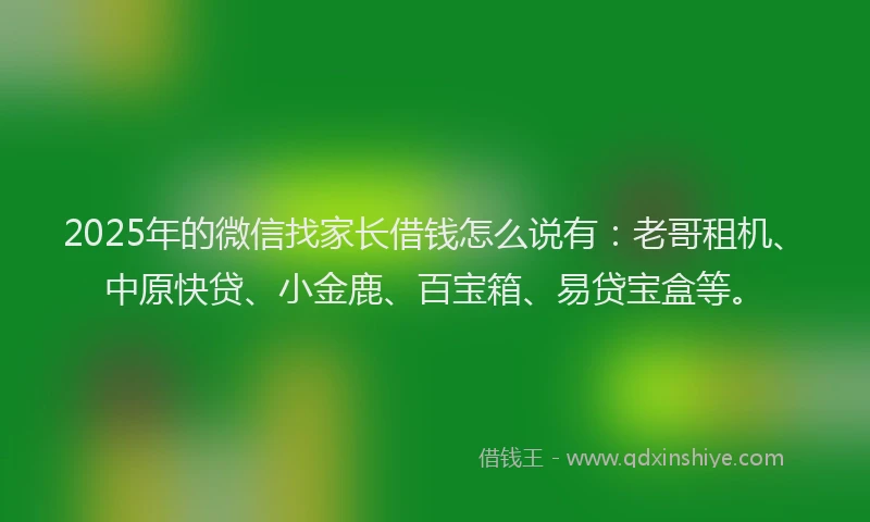 2025年的微信找家长借钱怎么说有：老哥租机、中原快贷、小金鹿、百宝箱、易贷宝盒等。