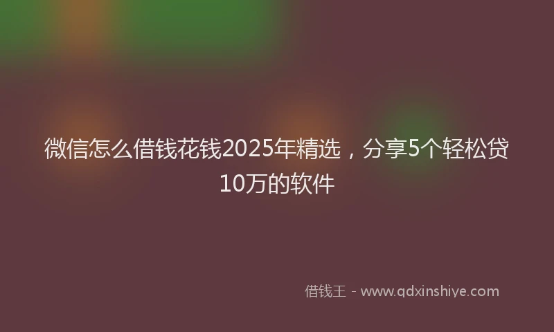 微信怎么借钱花钱2025年精选，分享5个轻松贷10万的软件