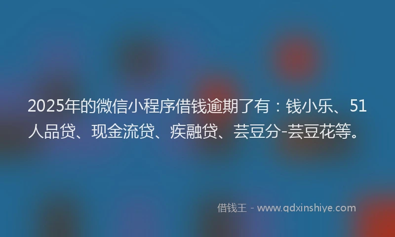 2025年的微信小程序借钱逾期了有：钱小乐、51人品贷、现金流贷、疾融贷、芸豆分-芸豆花等。