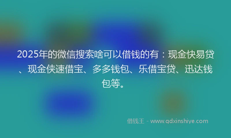 2025年的微信搜索啥可以借钱的有：现金快易贷、现金侠速借宝、多多钱包、乐借宝贷、迅达钱包等。