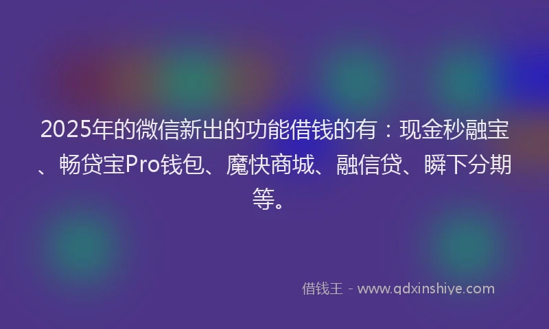 2025年的微信新出的功能借钱的有：现金秒融宝、畅贷宝Pro钱包、魔快商城、融信贷、瞬下分期等。