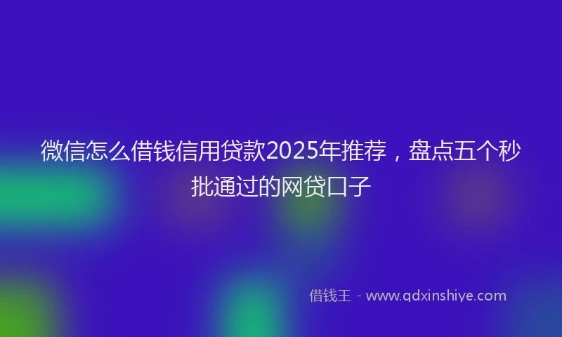 微信怎么借钱信用贷款2025年推荐，盘点五个秒批通过的网贷口子