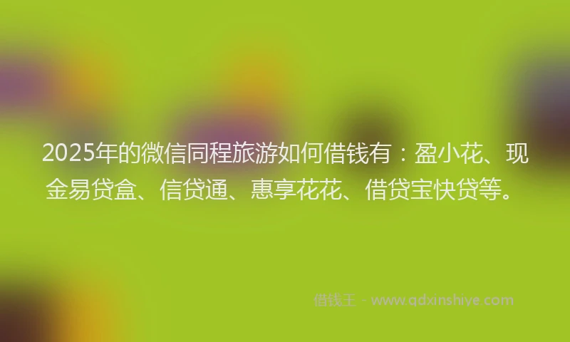 2025年的微信同程旅游如何借钱有：盈小花、现金易贷盒、信贷通、惠享花花、借贷宝快贷等。