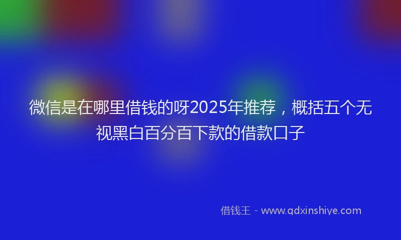 微信是在哪里借钱的呀2025年推荐，概括五个无视黑白百分百下款的借款口子